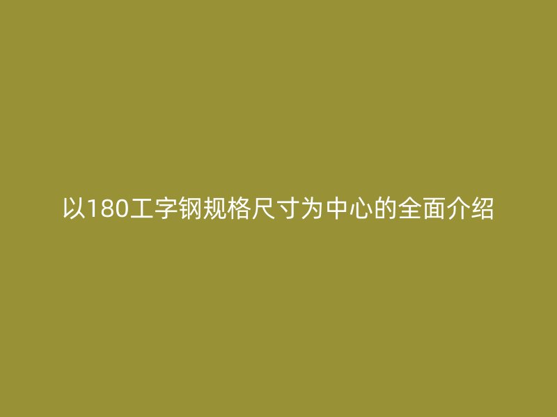以180工字鋼規(guī)格尺寸為中心的全面介紹