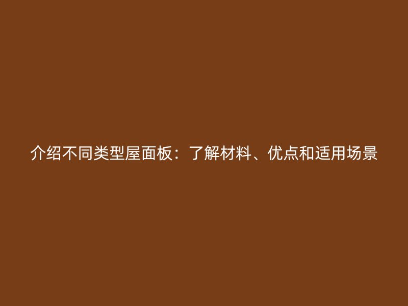 介紹不同類(lèi)型屋面板：了解材料、優(yōu)點(diǎn)和適用場(chǎng)景