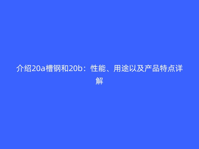 介紹20a槽鋼和20b：性能、用途以及產(chǎn)品特點詳解