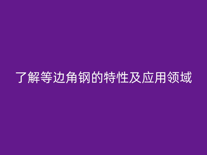 了解等邊角鋼的特性及應(yīng)用領(lǐng)域