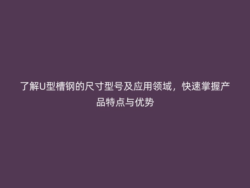 了解U型槽鋼的尺寸型號及應(yīng)用領(lǐng)域，快速掌握產(chǎn)品特點與優(yōu)勢
