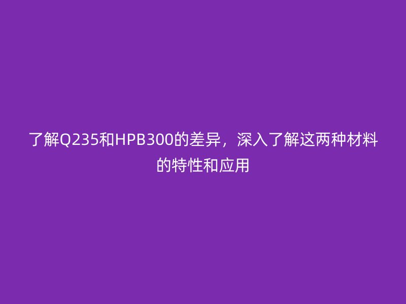 了解Q235和HPB300的差異，深入了解這兩種材料的特性和應(yīng)用