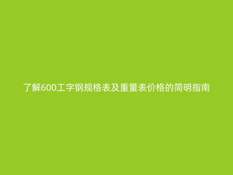 了解600工字鋼規(guī)格表及重量表價(jià)格的簡(jiǎn)明指南