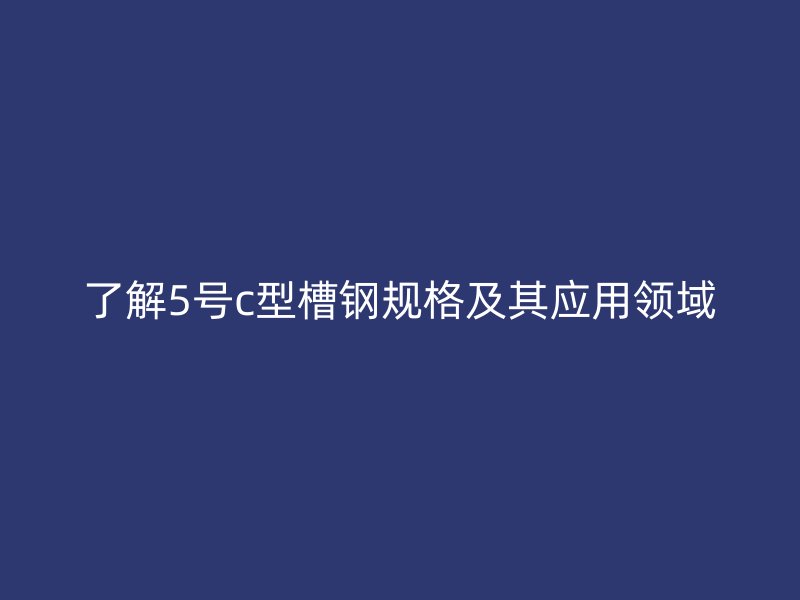 了解5號c型槽鋼規(guī)格及其應(yīng)用領(lǐng)域