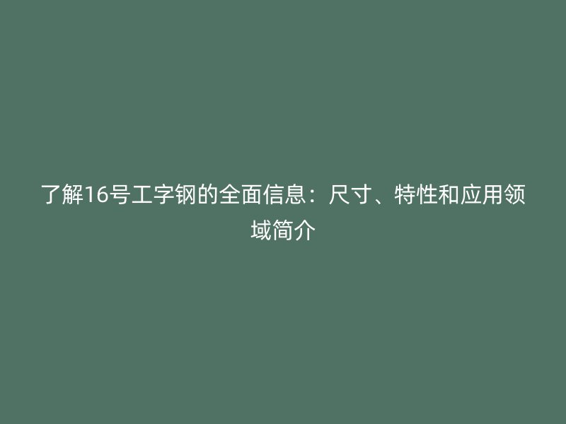 了解16號(hào)工字鋼的全面信息：尺寸、特性和應(yīng)用領(lǐng)域簡(jiǎn)介