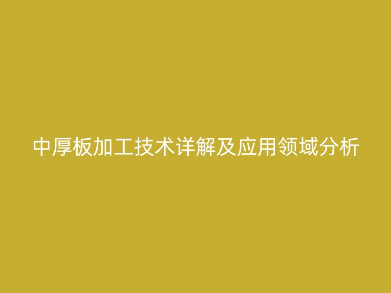 中厚板加工技術(shù)詳解及應(yīng)用領(lǐng)域分析