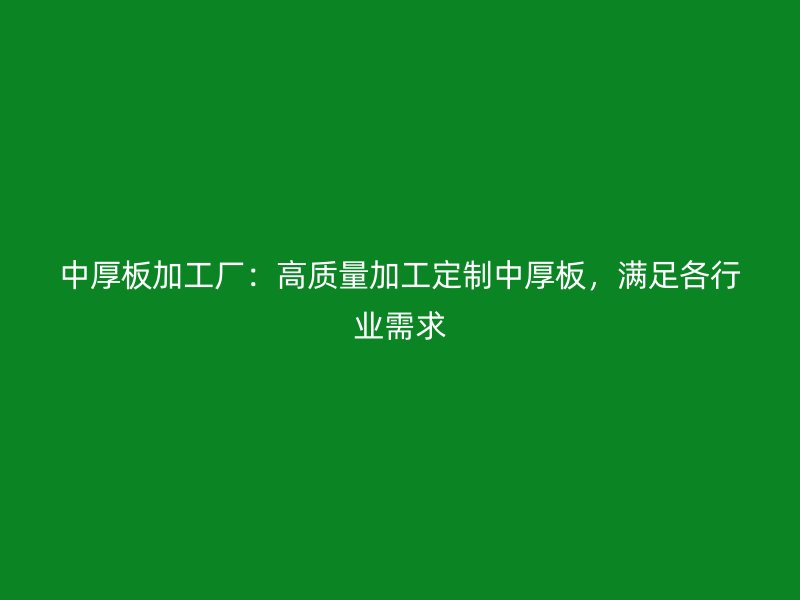 中厚板加工廠：高質(zhì)量加工定制中厚板，滿足各行業(yè)需求