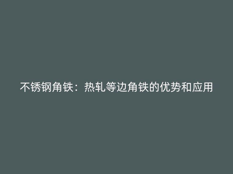 不銹鋼角鐵：熱軋等邊角鐵的優(yōu)勢(shì)和應(yīng)用