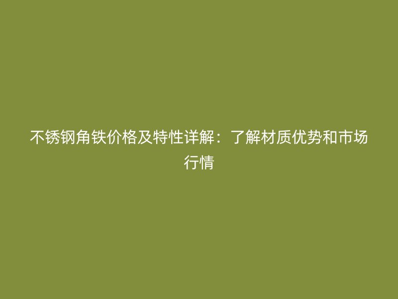 不銹鋼角鐵價(jià)格及特性詳解:了解材質(zhì)優(yōu)勢和市場行情