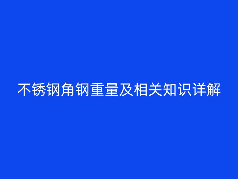 不銹鋼角鋼重量及相關(guān)知識(shí)詳解