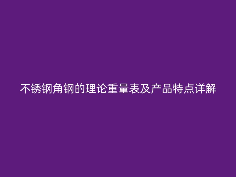 不銹鋼角鋼的理論重量表及產(chǎn)品特點詳解