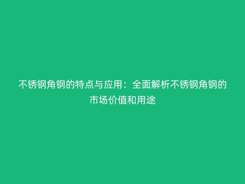 不銹鋼角鋼的特點與應用：全面解析不銹鋼角鋼的市場價值和用途