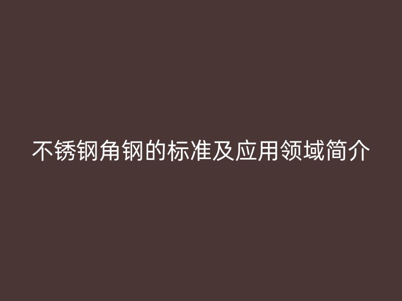 不銹鋼角鋼的標(biāo)準及應(yīng)用領(lǐng)域簡介