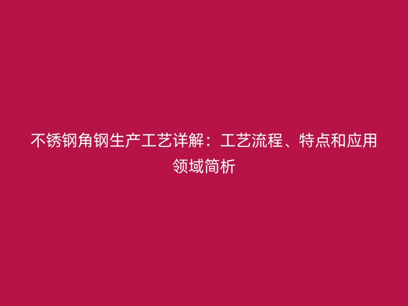 不銹鋼角鋼生產(chǎn)工藝詳解：工藝流程、特點和應(yīng)用領(lǐng)域簡析