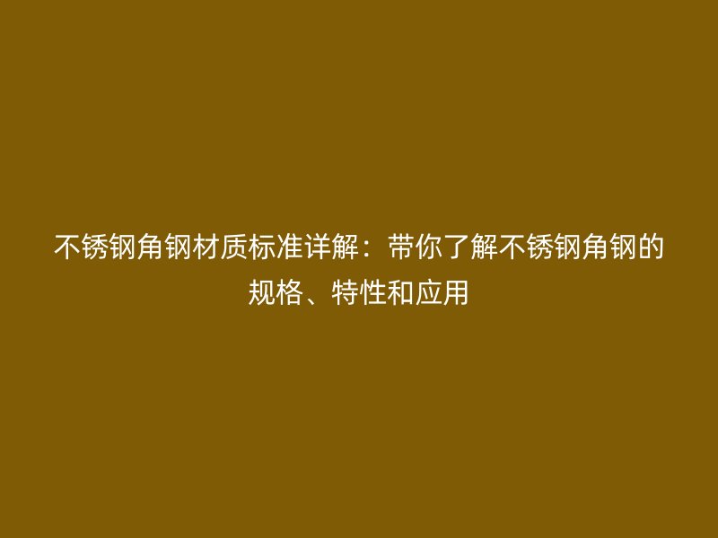 不銹鋼角鋼材質(zhì)標(biāo)準(zhǔn)詳解：帶你了解不銹鋼角鋼的規(guī)格、特性和應(yīng)用