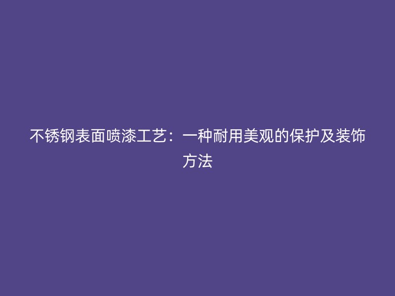 不銹鋼表面噴漆工藝：一種耐用美觀的保護及裝飾方法