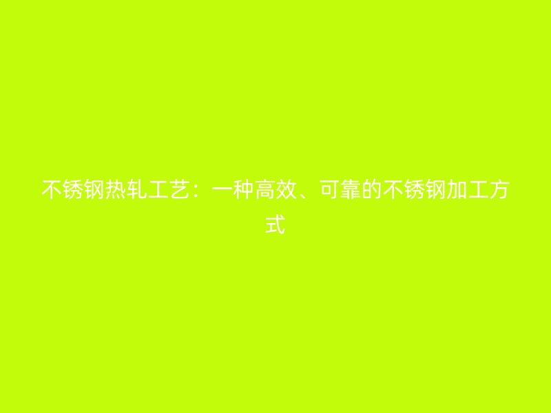 不銹鋼熱軋工藝：一種高效、可靠的不銹鋼加工方式