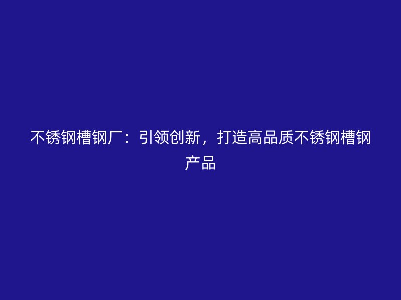 不銹鋼槽鋼廠：引領(lǐng)創(chuàng)新，打造高品質(zhì)不銹鋼槽鋼產(chǎn)品