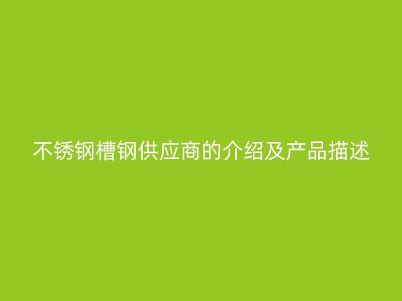 不銹鋼槽鋼供應商的介紹及產(chǎn)品描述