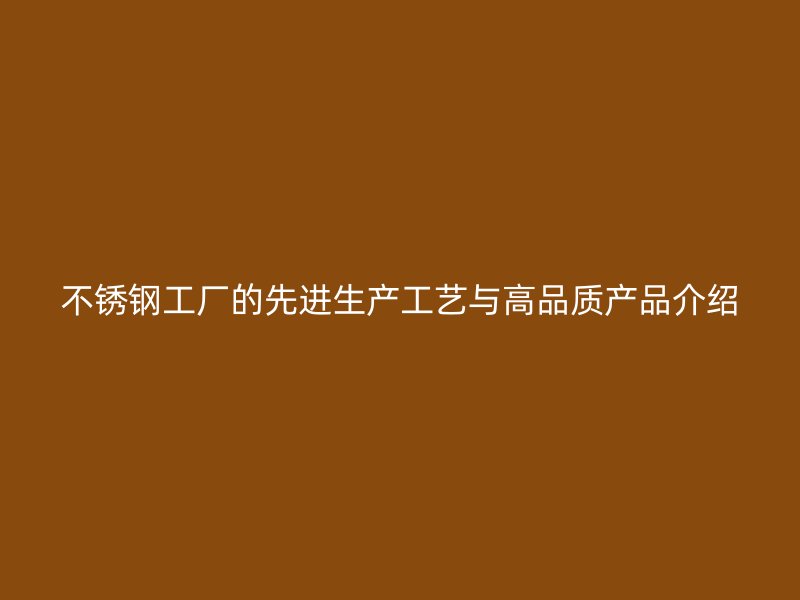 不銹鋼工廠的先進(jìn)生產(chǎn)工藝與高品質(zhì)產(chǎn)品介紹