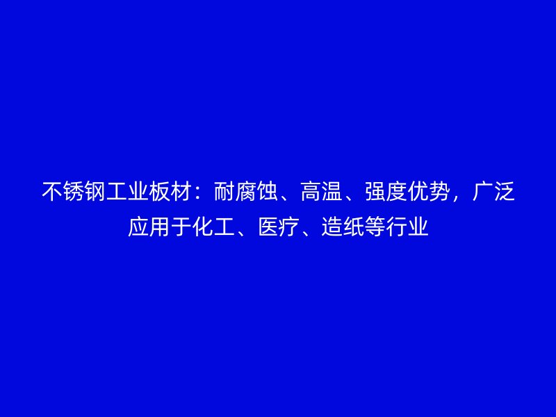 不銹鋼工業(yè)板材：耐腐蝕、高溫、強(qiáng)度優(yōu)勢，廣泛應(yīng)用于化工、醫(yī)療、造紙等行業(yè)