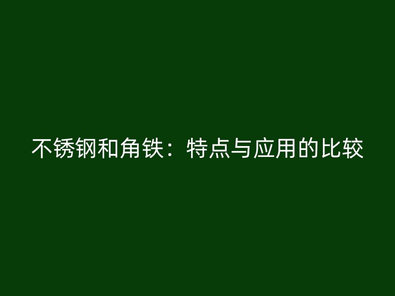 不銹鋼和角鐵：特點(diǎn)與應(yīng)用的比較