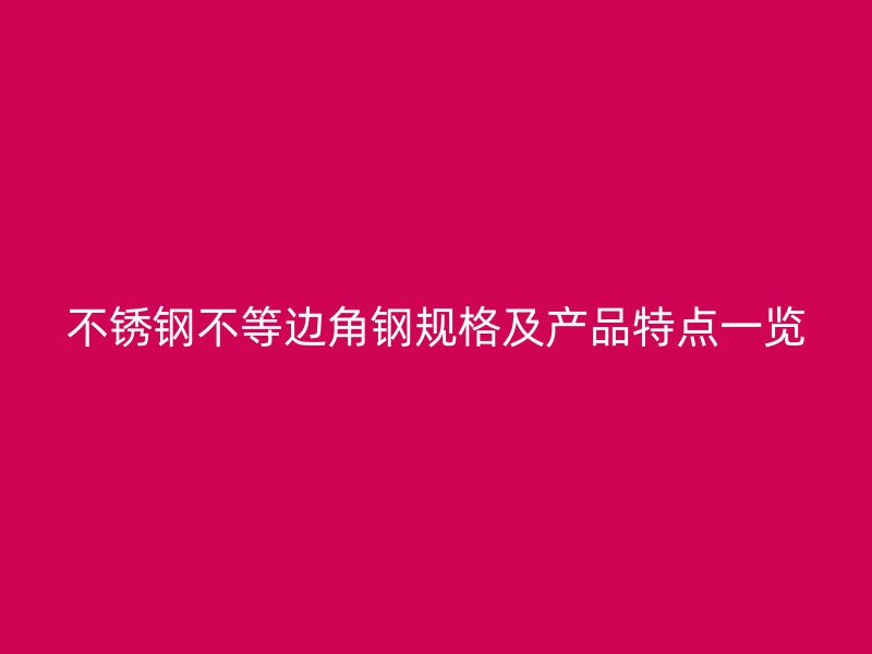 不銹鋼不等邊角鋼規(guī)格及產(chǎn)品特點(diǎn)一覽