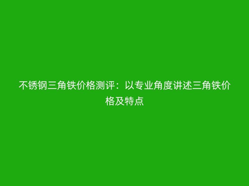 不銹鋼三角鐵價(jià)格測(cè)評(píng)：以專業(yè)角度講述三角鐵價(jià)格及特點(diǎn)