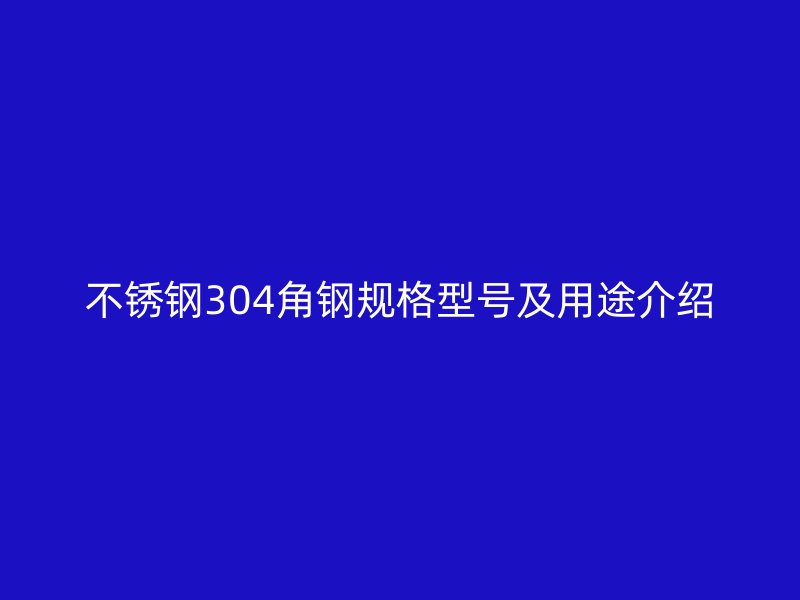 不銹鋼304角鋼規(guī)格型號及用途介紹