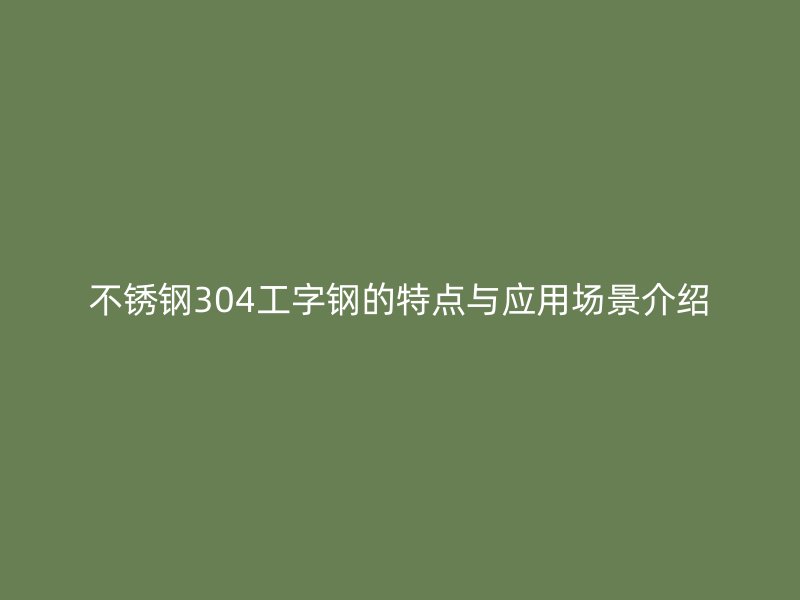 不銹鋼304工字鋼的特點(diǎn)與應(yīng)用場景介紹