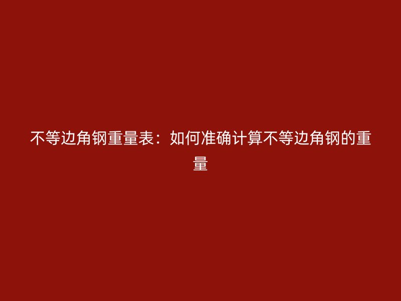 不等邊角鋼重量表：如何準(zhǔn)確計(jì)算不等邊角鋼的重量