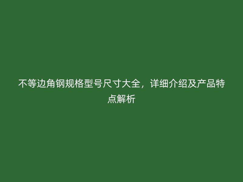 不等邊角鋼規(guī)格型號尺寸大全，詳細介紹及產(chǎn)品特點解析