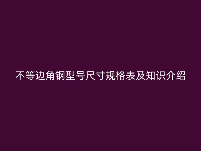 不等邊角鋼型號尺寸規(guī)格表及知識介紹