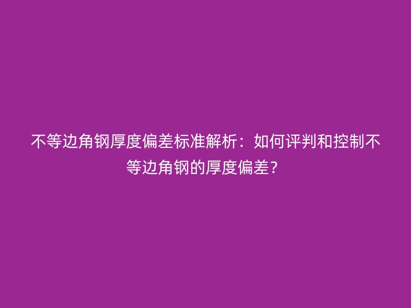 不等邊角鋼厚度偏差標準解析：如何評判和控制不等邊角鋼的厚度偏差？
