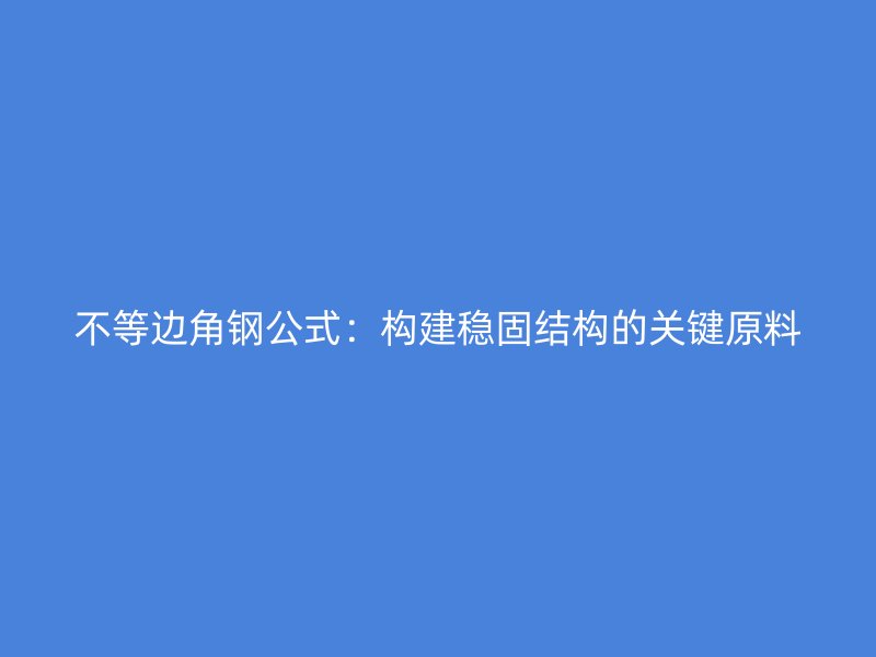 不等邊角鋼公式：構(gòu)建穩(wěn)固結(jié)構(gòu)的關(guān)鍵原料