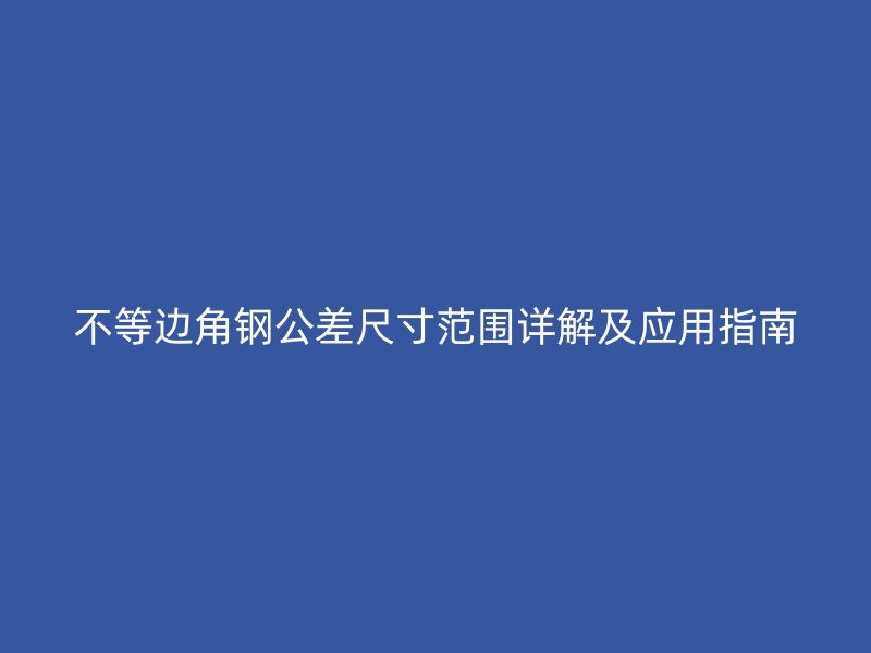 不等邊角鋼公差尺寸范圍詳解及應用指南