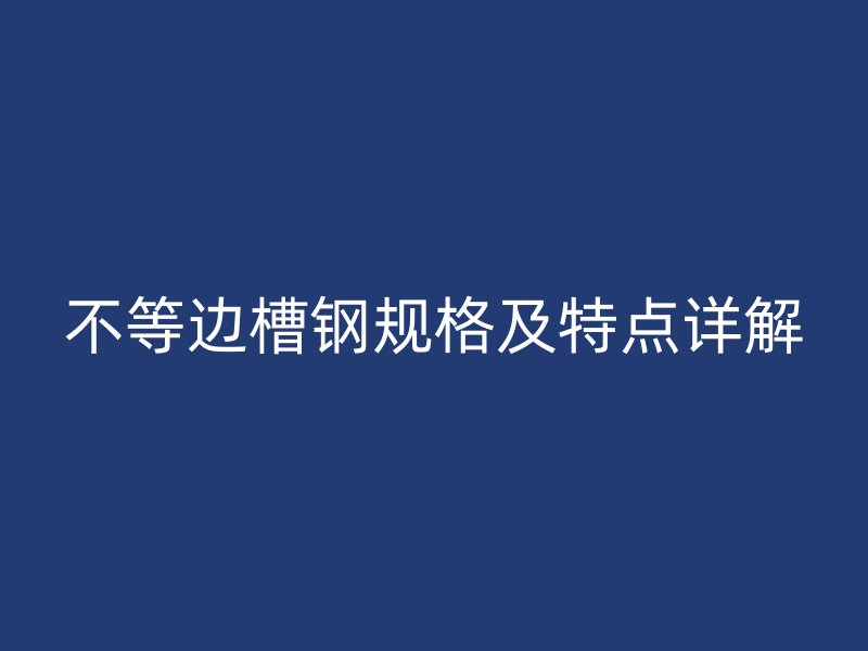 不等邊槽鋼規(guī)格及特點詳解