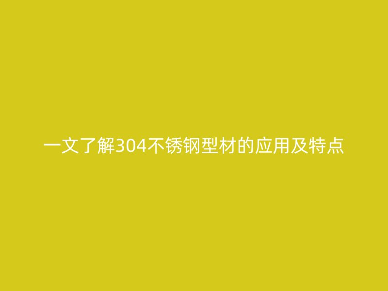 一文了解304不銹鋼型材的應(yīng)用及特點