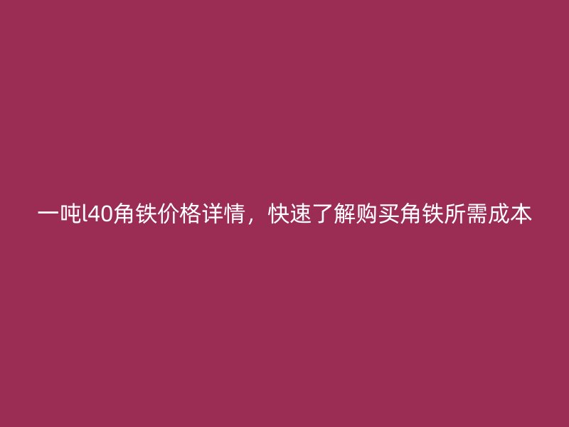 一噸l40角鐵價(jià)格詳情，快速了解購(gòu)買角鐵所需成本