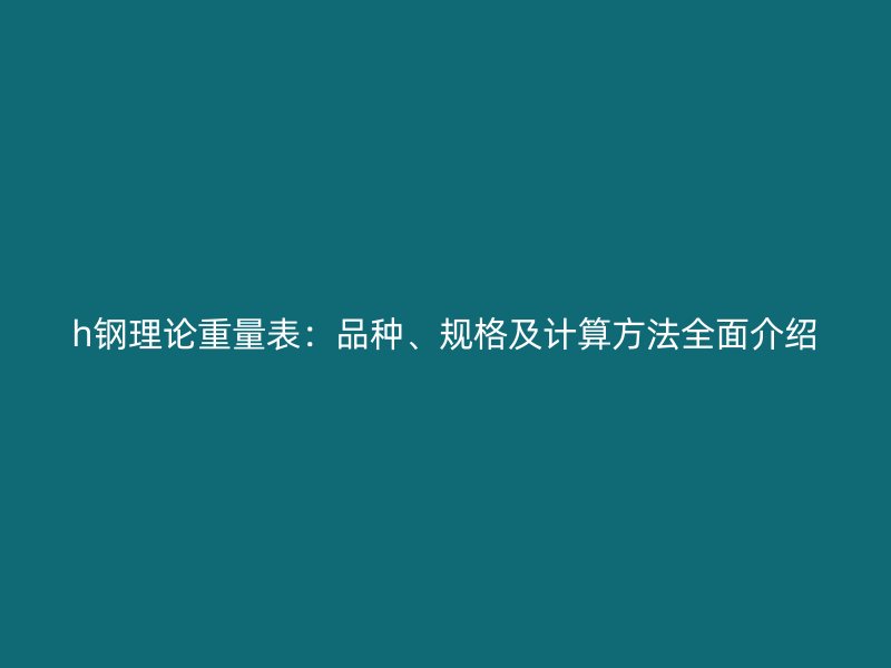 h鋼理論重量表：品種、規(guī)格及計算方法全面介紹
