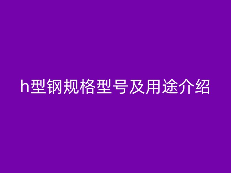 h型鋼規(guī)格型號及用途介紹