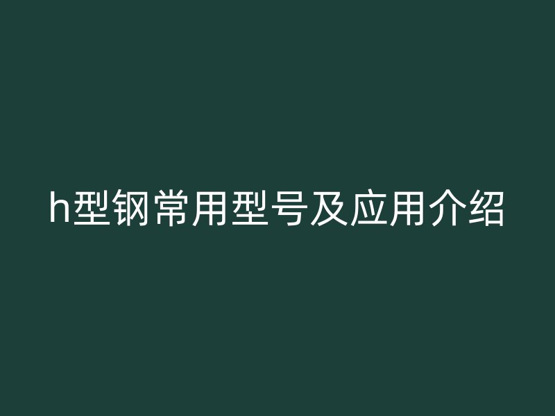 h型鋼常用型號(hào)及應(yīng)用介紹