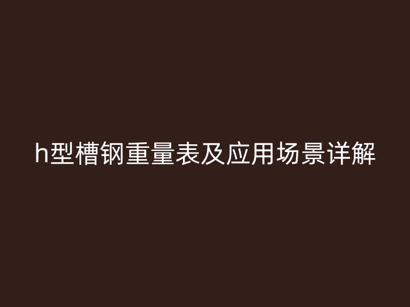 h型槽鋼重量表及應(yīng)用場(chǎng)景詳解