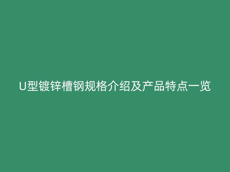U型鍍鋅槽鋼規(guī)格介紹及產品特點一覽