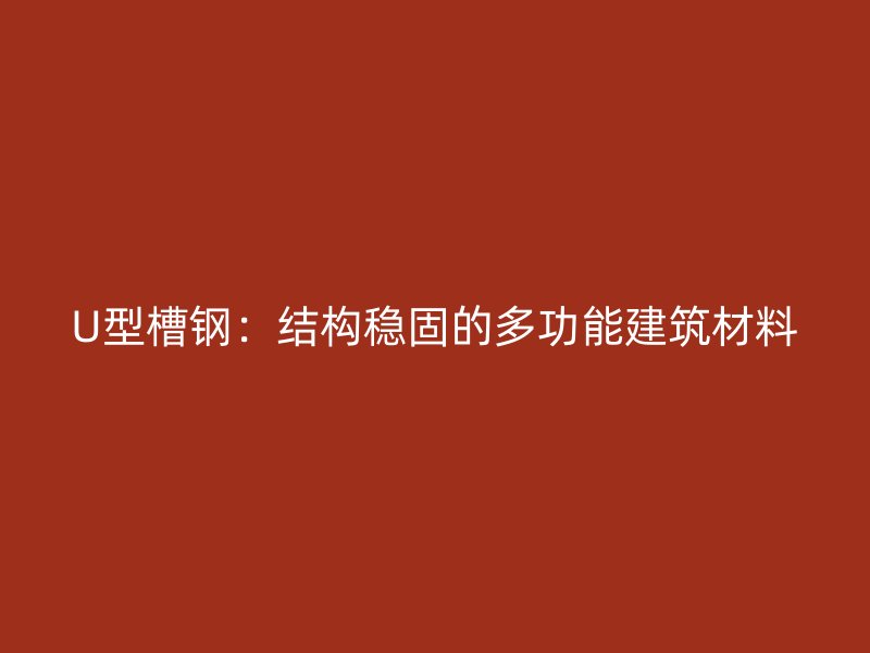 U型槽鋼：結(jié)構(gòu)穩(wěn)固的多功能建筑材料