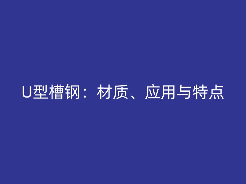 U型槽鋼：材質(zhì)、應(yīng)用與特點(diǎn)