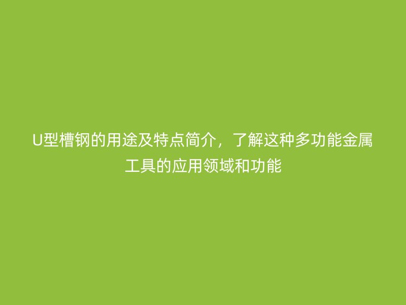 U型槽鋼的用途及特點(diǎn)簡(jiǎn)介，了解這種多功能金屬工具的應(yīng)用領(lǐng)域和功能