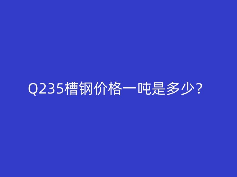Q235槽鋼價格一噸是多少？