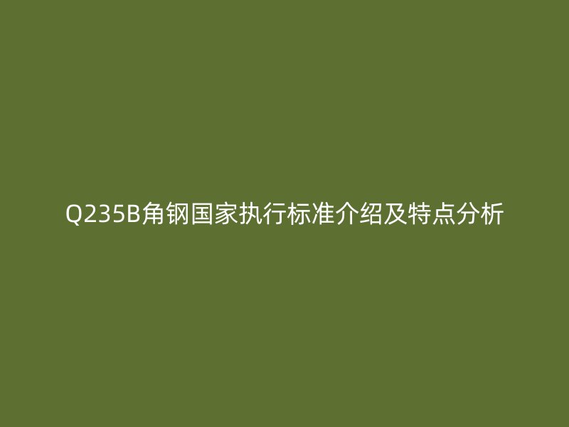 Q235B角鋼國家執(zhí)行標準介紹及特點分析