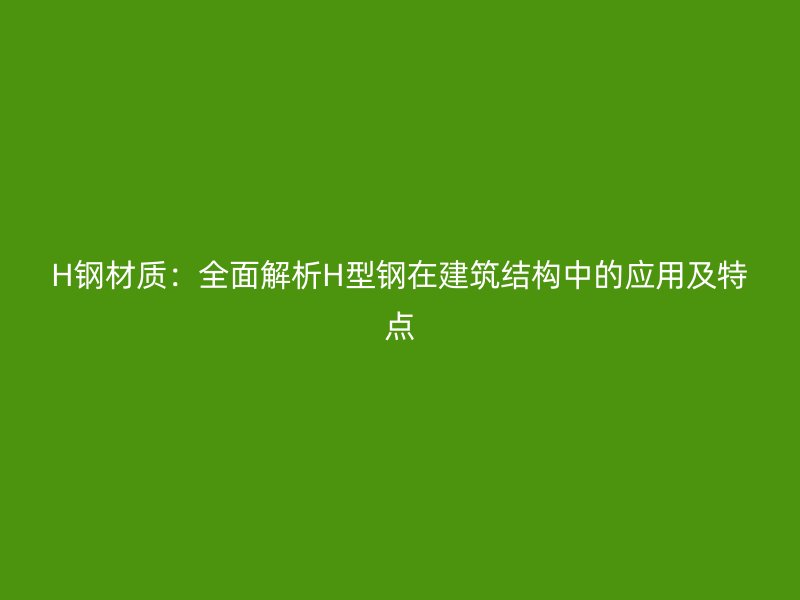 H鋼材質(zhì)：全面解析H型鋼在建筑結(jié)構(gòu)中的應(yīng)用及特點